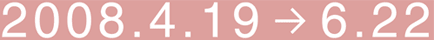 2008年4月19日（土曜日）から2008年6月22日（日曜日）